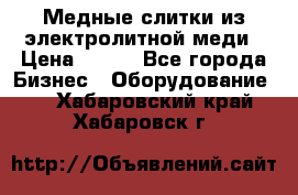 Медные слитки из электролитной меди › Цена ­ 220 - Все города Бизнес » Оборудование   . Хабаровский край,Хабаровск г.